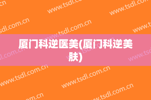 厦门科逆医美(厦门科逆美肤)