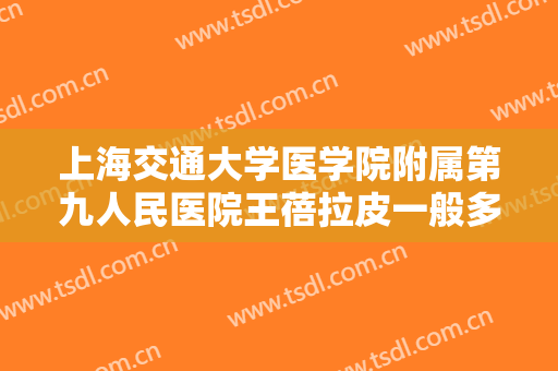 上海交通大学医学院附属第九人民医院王蓓拉皮一般多少钱?怎么样?