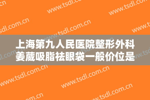 上海第九人民医院整形外科姜葳吸脂祛眼袋一般价位是多少钱?好不好?