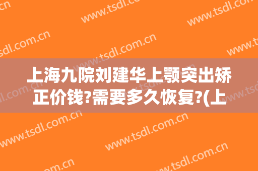 上海九院刘建华上颚突出矫正价钱?需要多久恢复?(上海第九人民医院正颌手术)