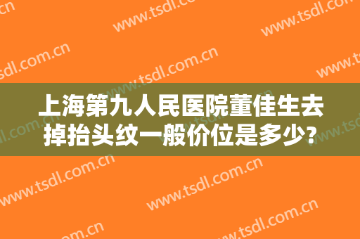 上海第九人民医院董佳生去掉抬头纹一般价位是多少?效果怎么样?
