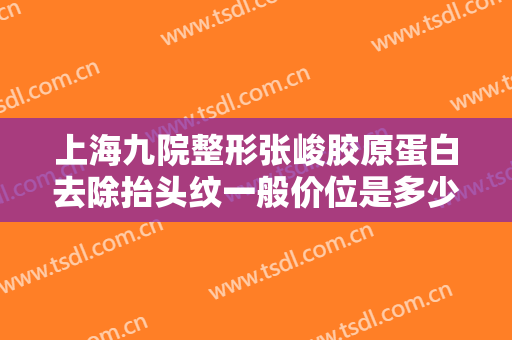 上海九院整形张峻胶原蛋白去除抬头纹一般价位是多少?靠谱吗?