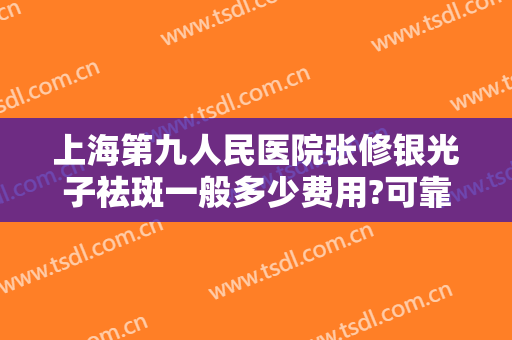 上海第九人民医院张修银光子祛斑一般多少费用?可靠吗?