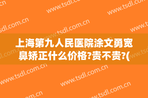 上海第九人民医院涂文勇宽鼻矫正什么价格?贵不贵?(上海第九人民医院鼻子矫正)