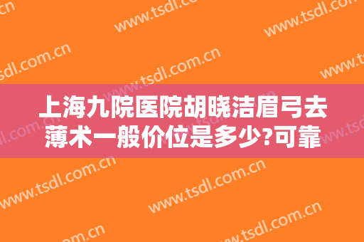 上海九院医院胡晓洁眉弓去薄术一般价位是多少?可靠吗?