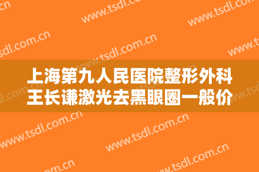 上海第九人民医院整形外科王长谦激光去黑眼圈一般价位是多少?需要多久恢复?