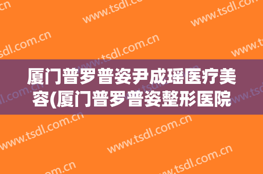 厦门普罗普姿尹成瑶医疗美容(厦门普罗普姿整形医院地址)