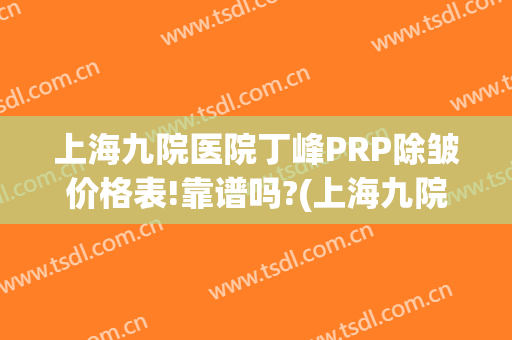 上海九院医院丁峰PRP除皱价格表!靠谱吗?(上海九院抽脂多少钱)
