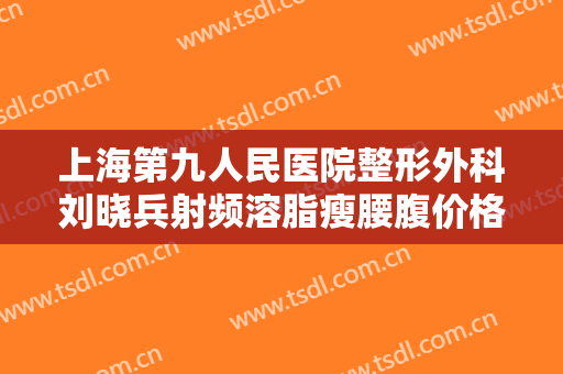 上海第九人民医院整形外科刘晓兵射频溶脂瘦腰腹价格表!多长时间恢复?