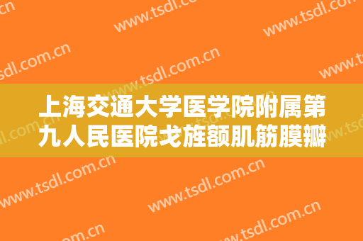 上海交通大学医学院附属第九人民医院戈旌额肌筋膜瓣矫治上睑下垂价格?靠谱吗?