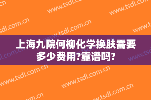 上海九院何柳化学换肤需要多少费用?靠谱吗?