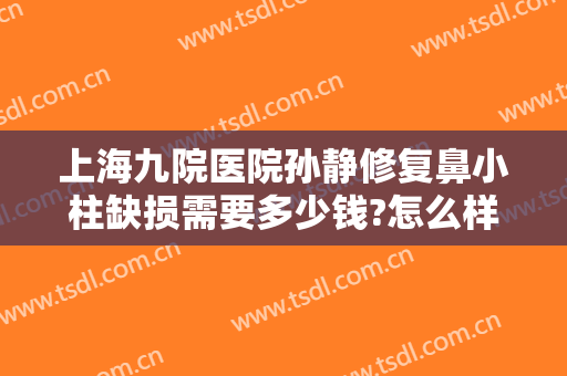 上海九院医院孙静修复鼻小柱缺损需要多少钱?怎么样?