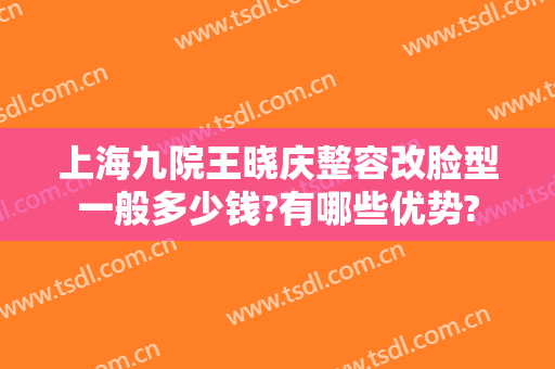 上海九院王晓庆整容改脸型一般多少钱?有哪些优势?
