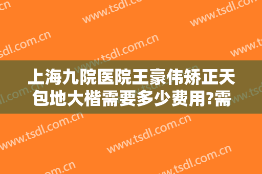 上海九院医院王豪伟矫正天包地大楷需要多少费用?需要多久恢复?