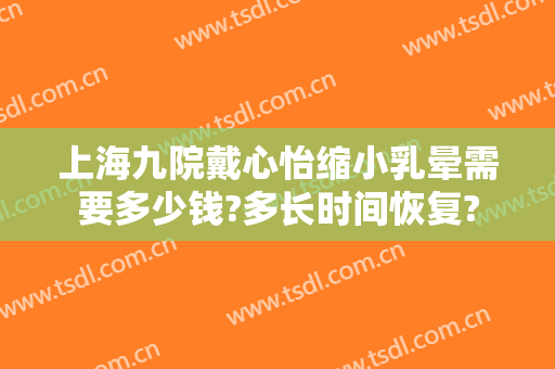 上海九院戴心怡缩小乳晕需要多少钱?多长时间恢复?