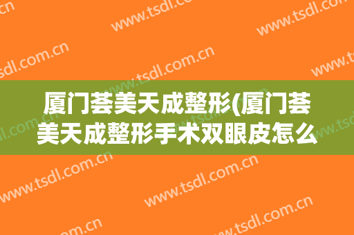 厦门荟美天成整形(厦门荟美天成整形手术双眼皮怎么样)