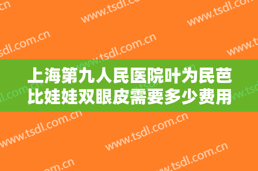 上海第九人民医院叶为民芭比娃娃双眼皮需要多少费用?怎么样?