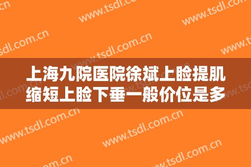 上海九院医院徐斌上睑提肌缩短上睑下垂一般价位是多少费用?效果怎么样?