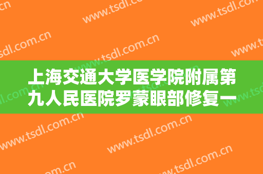 上海交通大学医学院附属第九人民医院罗蒙眼部修复一般多少钱?有哪些优势?