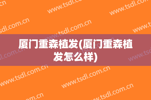 厦门重森植发(厦门重森植发怎么样)