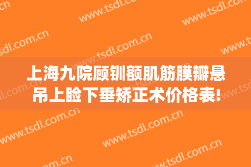 上海九院顾钏额肌筋膜瓣悬吊上睑下垂矫正术价格表!效果怎么样?(上海九院上睑下垂专家哪个做的好)