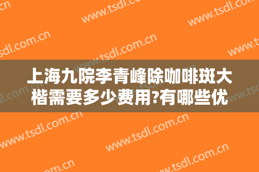 上海九院李青峰除咖啡斑大楷需要多少费用?有哪些优势?