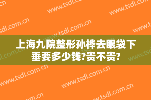 上海九院整形孙桦去眼袋下垂要多少钱?贵不贵?