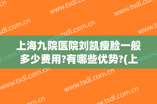 上海九院医院刘凯瘦脸一般多少费用?有哪些优势?(上海九院刘凯双眼皮怎么样)