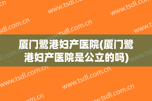 厦门鹭港妇产医院(厦门鹭港妇产医院是公立的吗)
