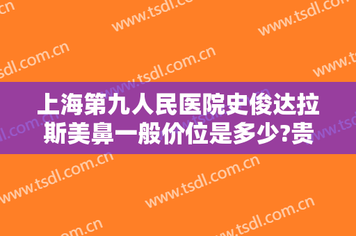上海第九人民医院史俊达拉斯美鼻一般价位是多少?贵不贵?