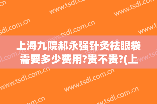 上海九院郝永强针灸祛眼袋需要多少费用?贵不贵?(上海九院做眼袋价格)