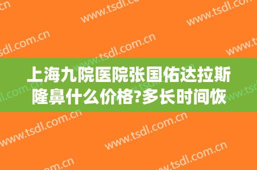上海九院医院张国佑达拉斯隆鼻什么价格?多长时间恢复?(上海九院张国佑做整容手术怎样)