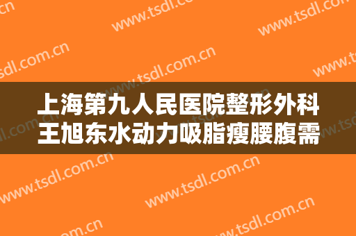 上海第九人民医院整形外科王旭东水动力吸脂瘦腰腹需要多少费用?效果怎么样?