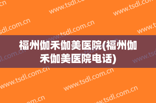 福州伽禾伽美医院(福州伽禾伽美医院电话)