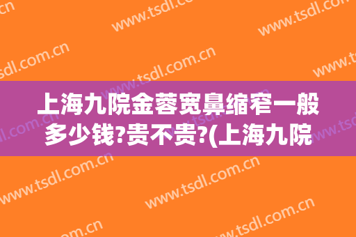 上海九院金蓉宽鼻缩窄一般多少钱?贵不贵?(上海九院金蓉双眼皮)