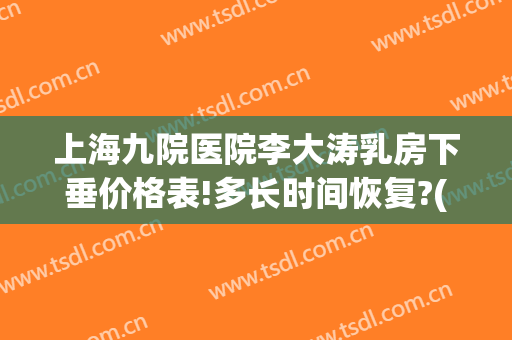 上海九院医院李大涛乳房下垂价格表!多长时间恢复?(上海九院李大涛贴吧)