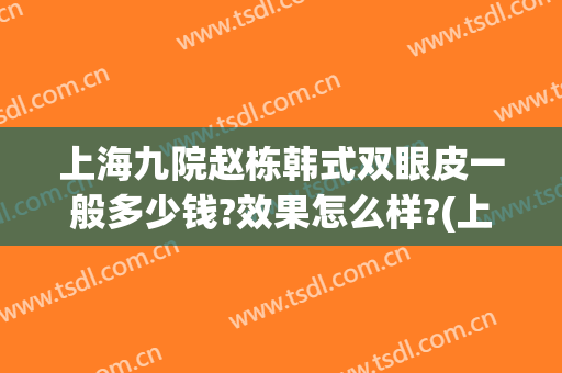 上海九院赵栋韩式双眼皮一般多少钱?效果怎么样?(上海九院韩式三点双眼皮)