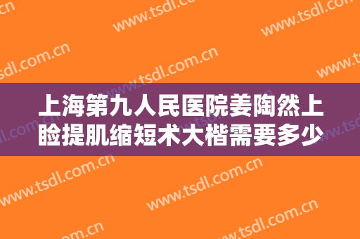 上海第九人民医院姜陶然上睑提肌缩短术大楷需要多少费用?好不好?