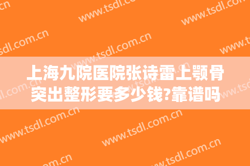 上海九院医院张诗雷上颚骨突出整形要多少钱?靠谱吗?(上海第九人民医院整形外科专家有哪些)