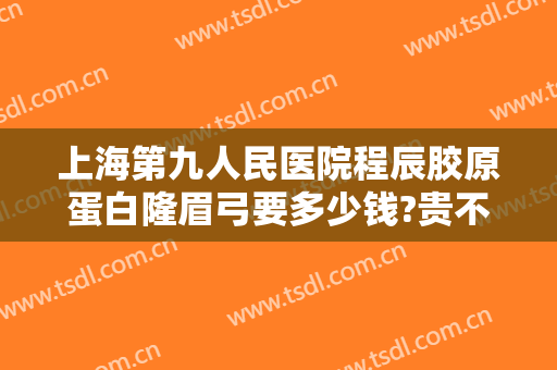 上海第九人民医院程辰胶原蛋白隆眉弓要多少钱?贵不贵?