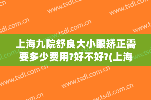 上海九院舒良大小眼矫正需要多少费用?好不好?(上海九院大小眼矫正多少钱)