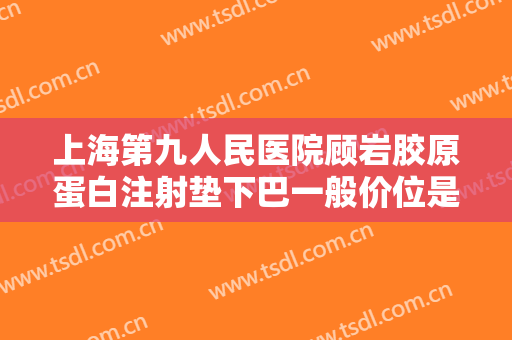 上海第九人民医院顾岩胶原蛋白注射垫下巴一般价位是多少?多长时间恢复?