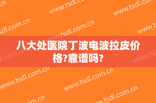 八大处医院丁波电波拉皮价格?靠谱吗?