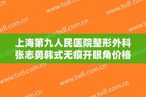 上海第九人民医院整形外科张志勇韩式无痕开眼角价格多少钱?需要多久恢复?