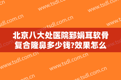 北京八大处医院郅娟耳软骨复合隆鼻多少钱?效果怎么样?