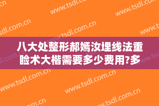 八大处整形郝嫣汝埋线法重睑术大楷需要多少费用?多长时间恢复?
