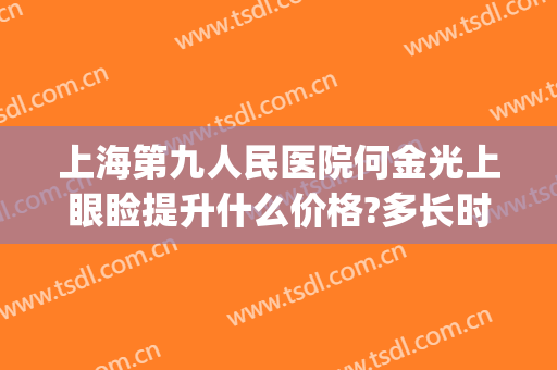 上海第九人民医院何金光上眼睑提升什么价格?多长时间恢复?(上海九院上眼睑提肌)