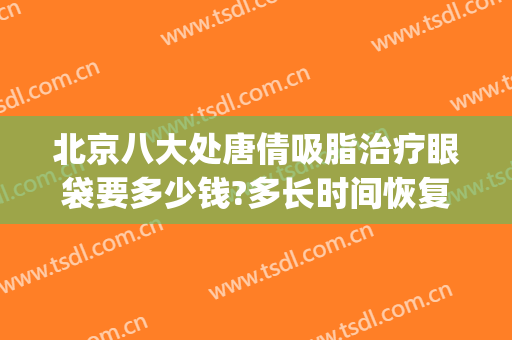 北京八大处唐倩吸脂治疗眼袋要多少钱?多长时间恢复?(北京八大处祛眼袋专家)