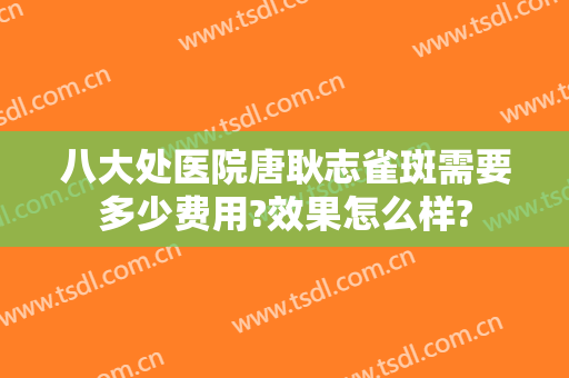 八大处医院唐耿志雀斑需要多少费用?效果怎么样?
