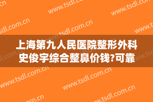 上海第九人民医院整形外科史俊宇综合整鼻价钱?可靠吗?(上海第九人民医院鼻子整形价格)
